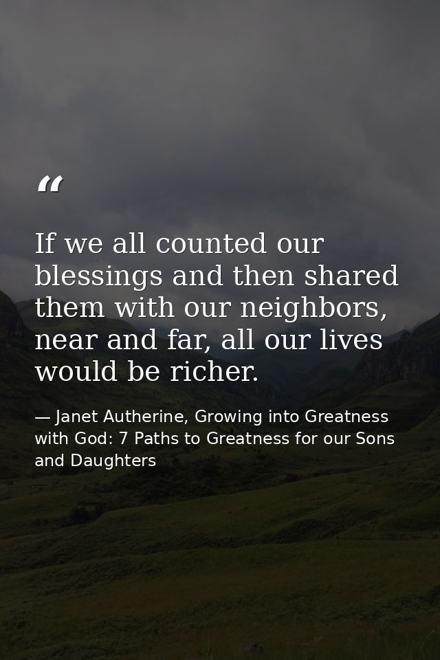 If we all counted our blessings and then shared them with our neighbors, near and far, all our lives would be richer. — Janet Autherine, Growing into Greatness with God: 7 Paths to Greatness for our Sons and Daughters