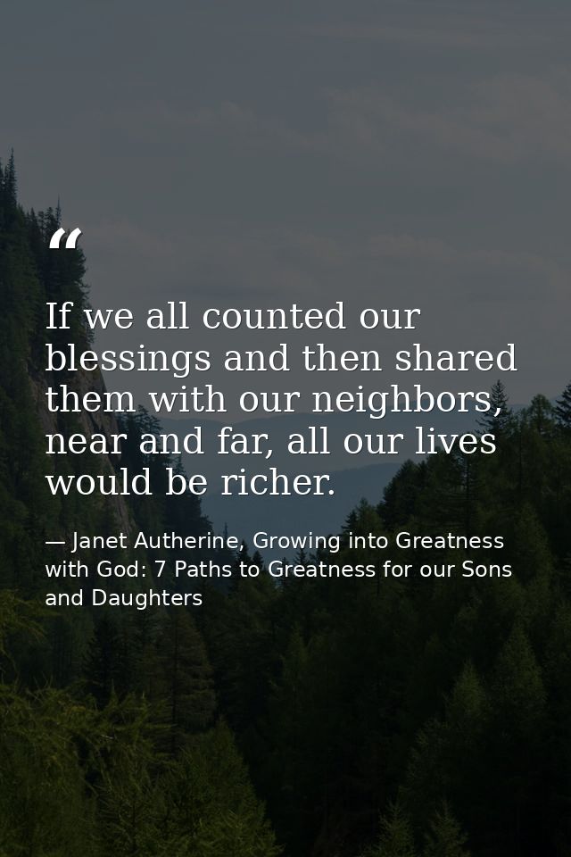 If we all counted our blessings and then shared them with our neighbors, near and far, all our lives would be richer. — Janet Autherine, Growing into Greatness with God: 7 Paths to Greatness for our Sons and Daughters