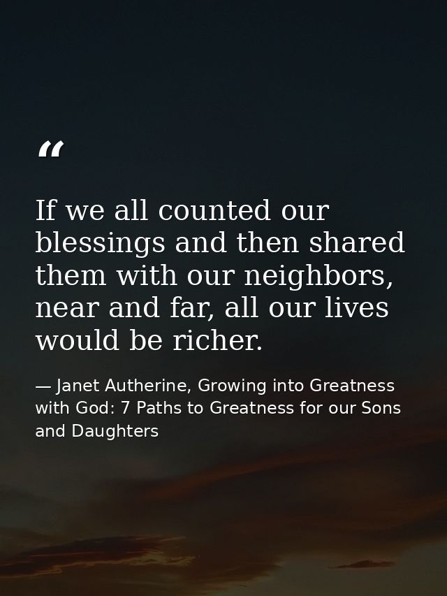 If we all counted our blessings and then shared them with our neighbors, near and far, all our lives would be richer. — Janet Autherine, Growing into Greatness with God: 7 Paths to Greatness for our Sons and Daughters