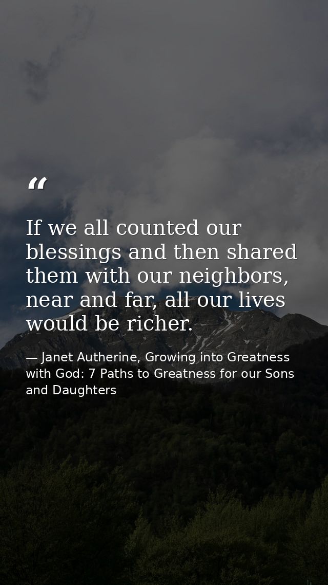 If we all counted our blessings and then shared them with our neighbors, near and far, all our lives would be richer. — Janet Autherine, Growing into Greatness with God: 7 Paths to Greatness for our Sons and Daughters
