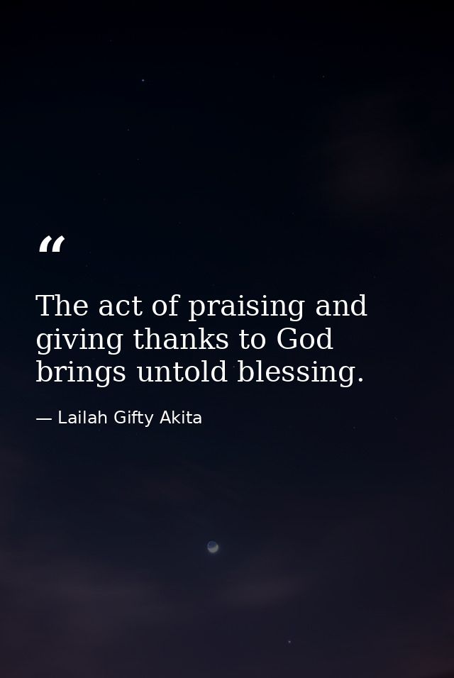 The act of praising and giving thanks to God brings untold blessing. — Lailah Gifty Akita