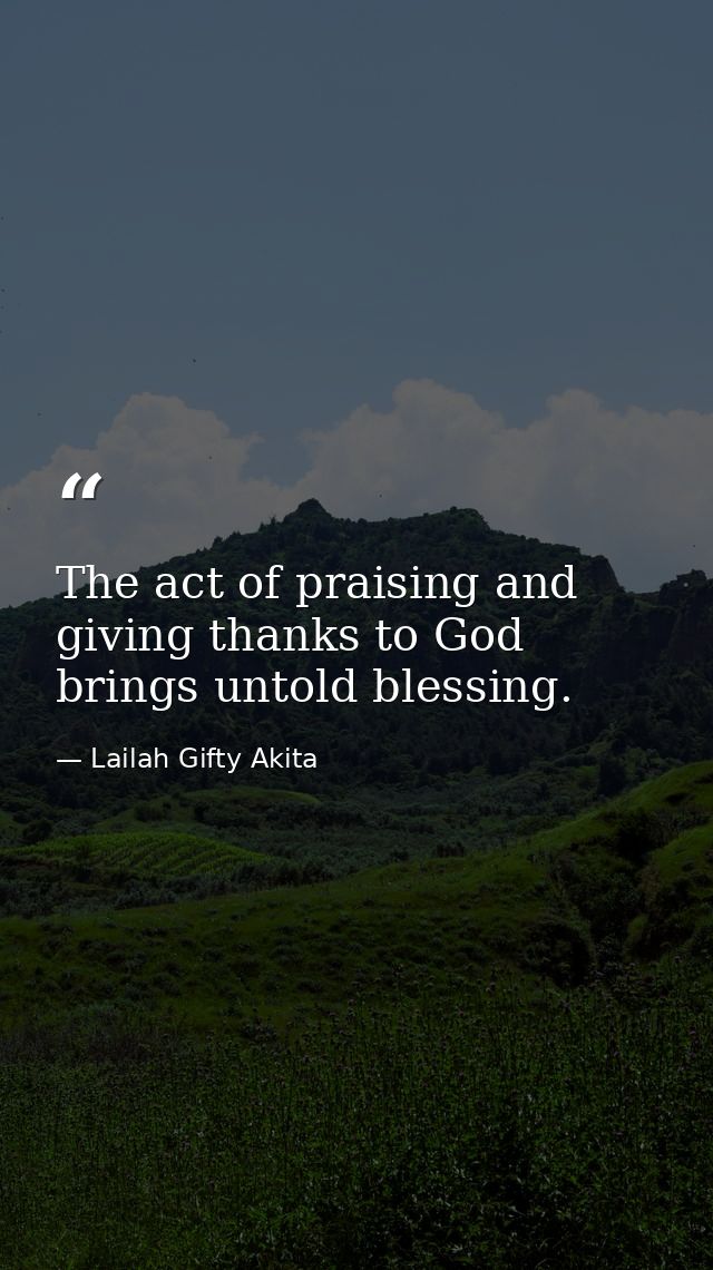 The act of praising and giving thanks to God brings untold blessing. — Lailah Gifty Akita