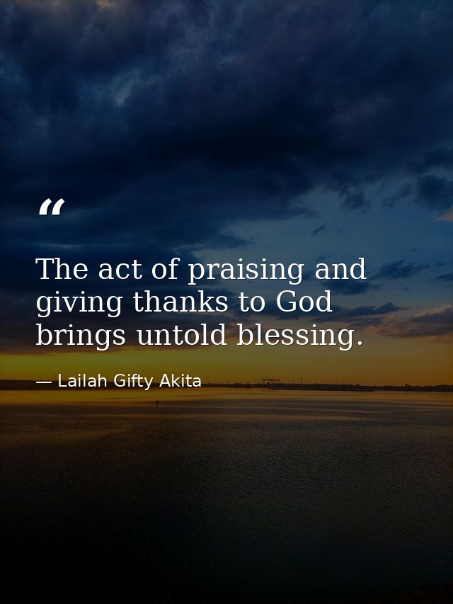 The act of praising and giving thanks to God brings untold blessing. — Lailah Gifty Akita