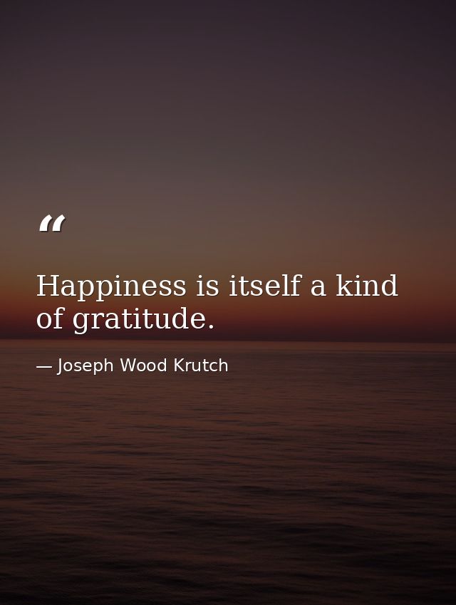 Happiness is itself a kind of gratitude. — Joseph Wood Krutch