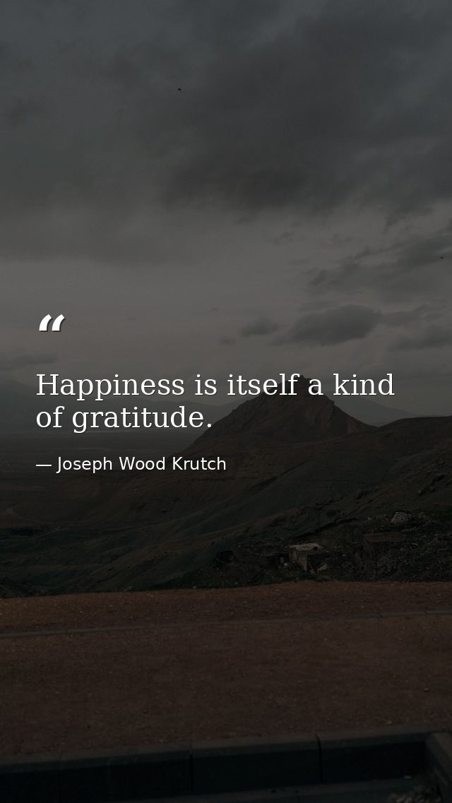Happiness is itself a kind of gratitude. — Joseph Wood Krutch