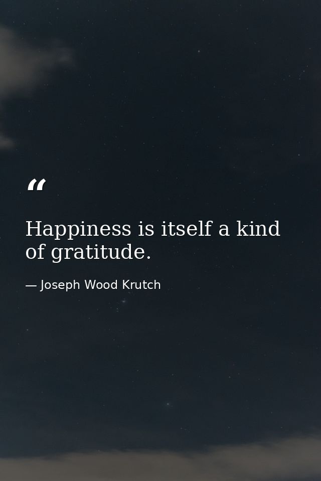Happiness is itself a kind of gratitude. — Joseph Wood Krutch