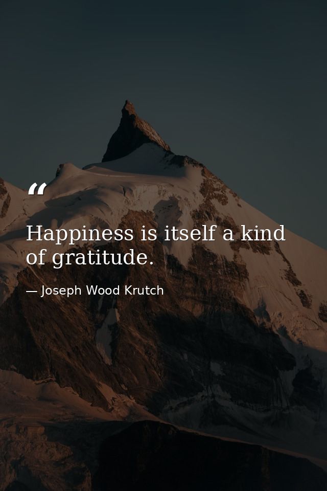 Happiness is itself a kind of gratitude. — Joseph Wood Krutch