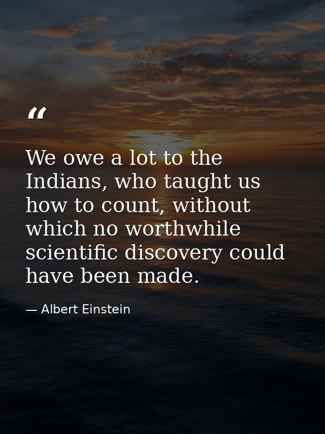 We owe a lot to the Indians, who taught us how to count, without which no worthwhile scientific discovery could have bee — Albert Einstein