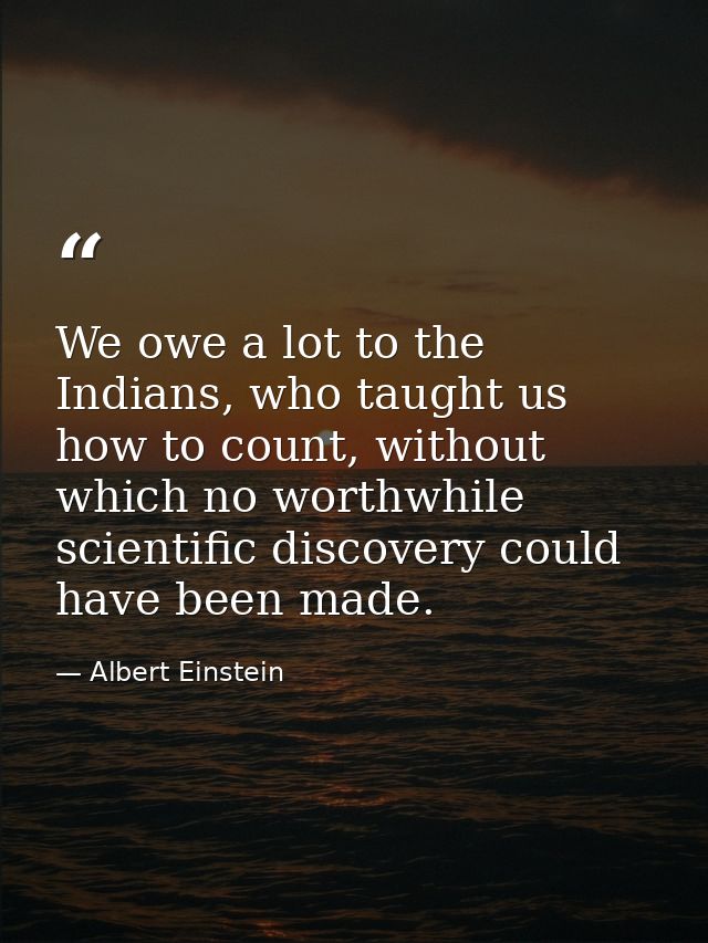 We owe a lot to the Indians, who taught us how to count, without which no worthwhile scientific discovery could have bee — Albert Einstein