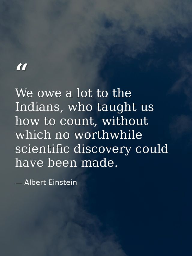 We owe a lot to the Indians, who taught us how to count, without which no worthwhile scientific discovery could have bee — Albert Einstein