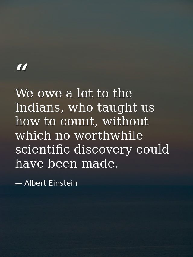 We owe a lot to the Indians, who taught us how to count, without which no worthwhile scientific discovery could have bee — Albert Einstein