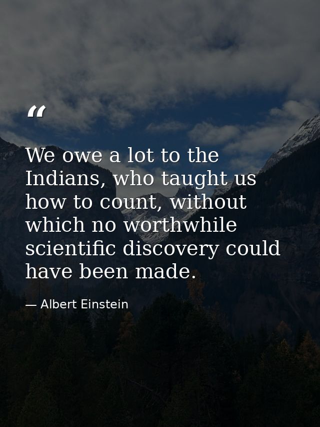 We owe a lot to the Indians, who taught us how to count, without which no worthwhile scientific discovery could have bee — Albert Einstein
