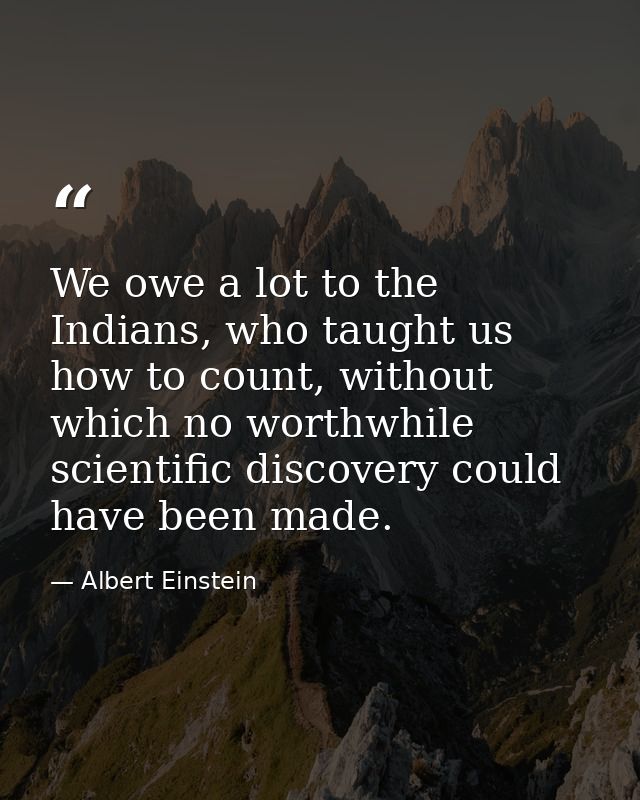We owe a lot to the Indians, who taught us how to count, without which no worthwhile scientific discovery could have bee — Albert Einstein