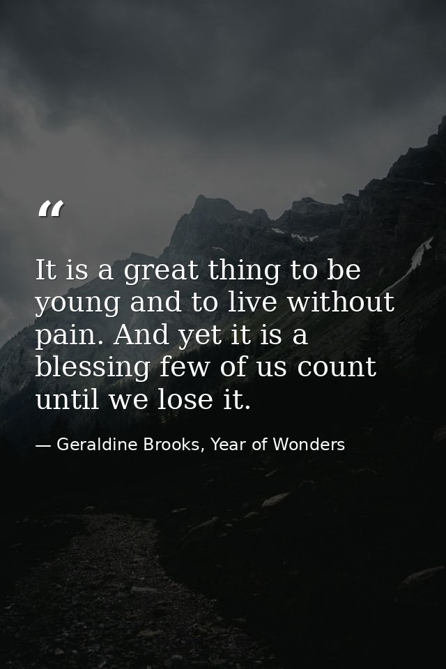 It is a great thing to be young and to live without pain. And yet it is a blessing few of us count until we lose it. — Geraldine Brooks, Year of Wonders