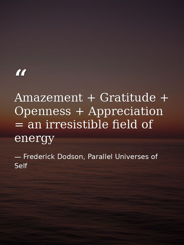 Amazement + Gratitude + Openness + Appreciation = an irresistible field of energy — Frederick Dodson, Parallel Universes of Self