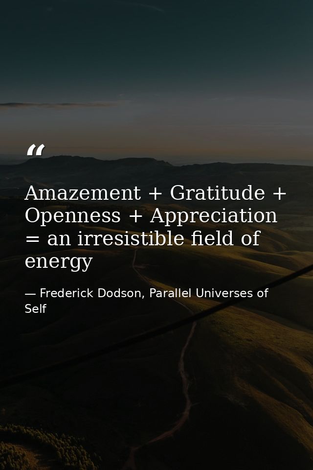 Amazement + Gratitude + Openness + Appreciation = an irresistible field of energy — Frederick Dodson, Parallel Universes of Self