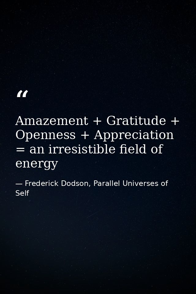 Amazement + Gratitude + Openness + Appreciation = an irresistible field of energy — Frederick Dodson, Parallel Universes of Self