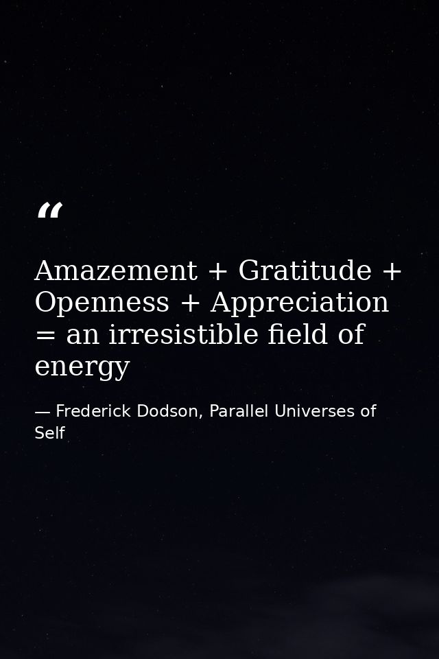 Amazement + Gratitude + Openness + Appreciation = an irresistible field of energy — Frederick Dodson, Parallel Universes of Self