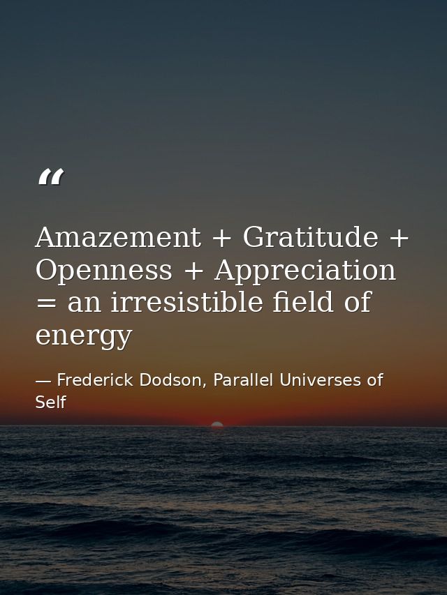 Amazement + Gratitude + Openness + Appreciation = an irresistible field of energy — Frederick Dodson, Parallel Universes of Self