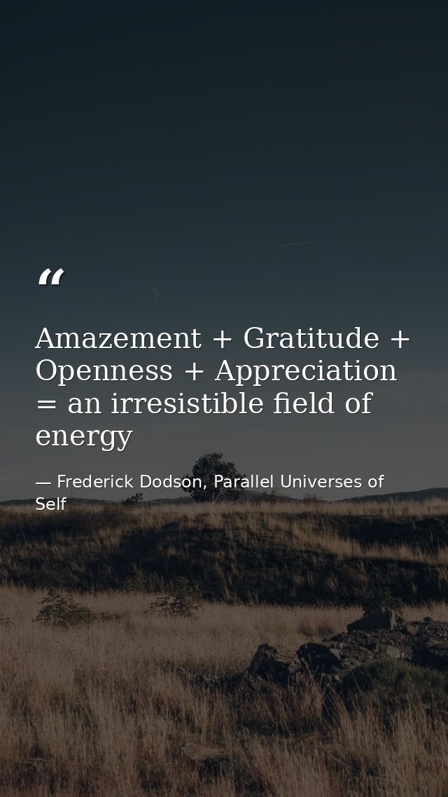 Amazement + Gratitude + Openness + Appreciation = an irresistible field of energy — Frederick Dodson, Parallel Universes of Self