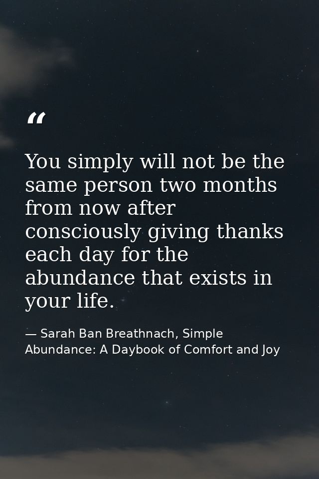 You simply will not be the same person two months from now after consciously giving thanks each day for the abundance th — Sarah Ban Breathnach, Simple Abundance: A Daybook of Comfort and Joy