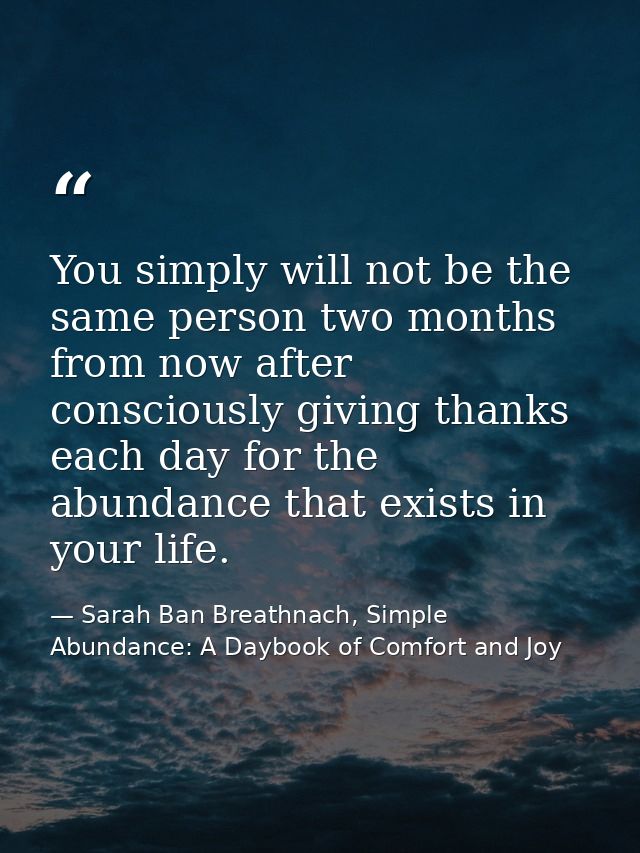 You simply will not be the same person two months from now after consciously giving thanks each day for the abundance th — Sarah Ban Breathnach, Simple Abundance: A Daybook of Comfort and Joy