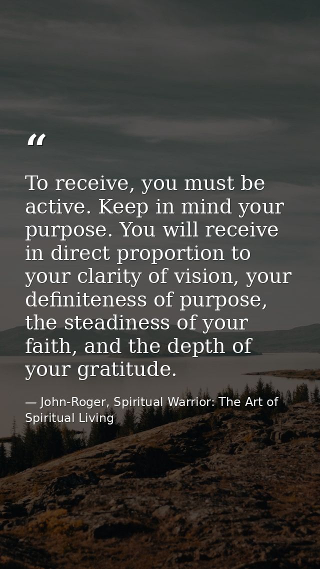 To receive, you must be active. Keep in mind your purpose. You will receive in direct proportion to your clarity of visi — John-Roger, Spiritual Warrior: The Art of Spiritual Living