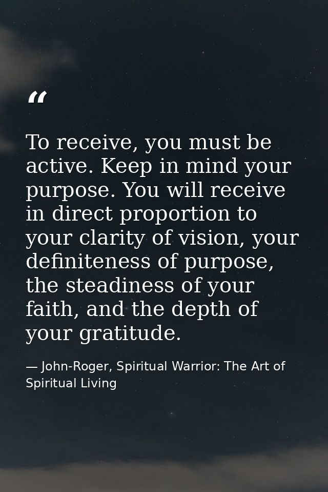 To receive, you must be active. Keep in mind your purpose. You will receive in direct proportion to your clarity of visi — John-Roger, Spiritual Warrior: The Art of Spiritual Living