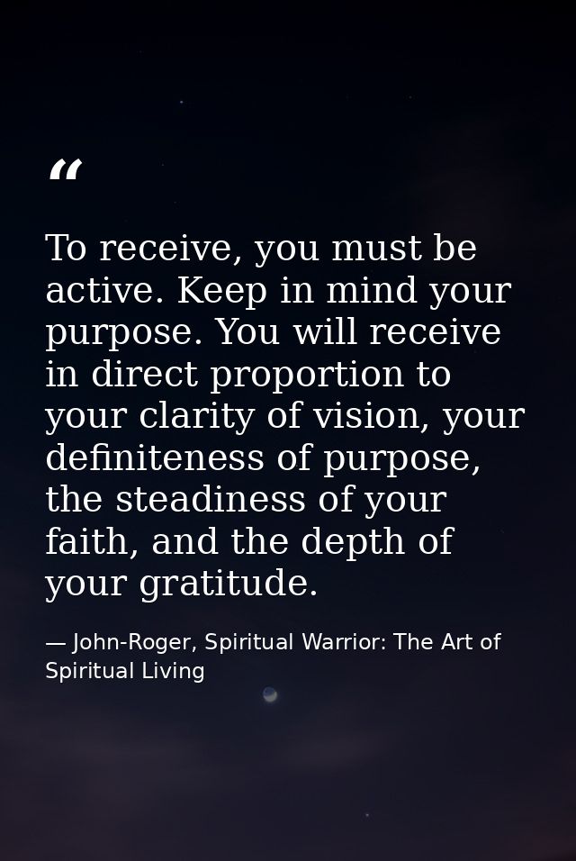 To receive, you must be active. Keep in mind your purpose. You will receive in direct proportion to your clarity of visi — John-Roger, Spiritual Warrior: The Art of Spiritual Living