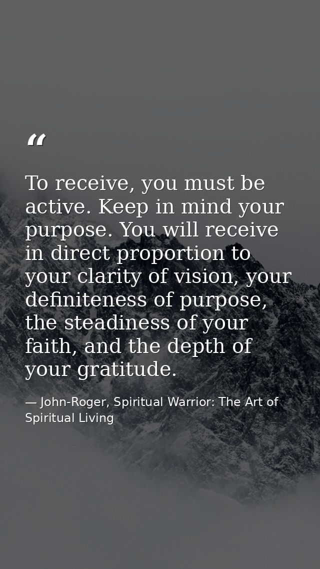 To receive, you must be active. Keep in mind your purpose. You will receive in direct proportion to your clarity of visi — John-Roger, Spiritual Warrior: The Art of Spiritual Living