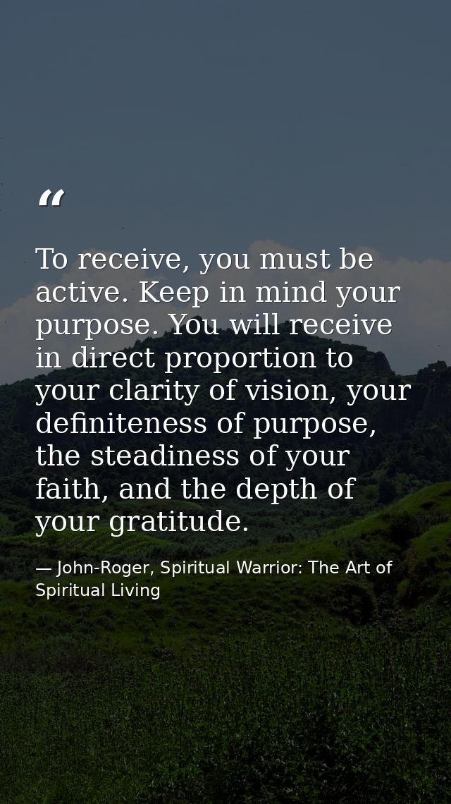 To receive, you must be active. Keep in mind your purpose. You will receive in direct proportion to your clarity of visi — John-Roger, Spiritual Warrior: The Art of Spiritual Living
