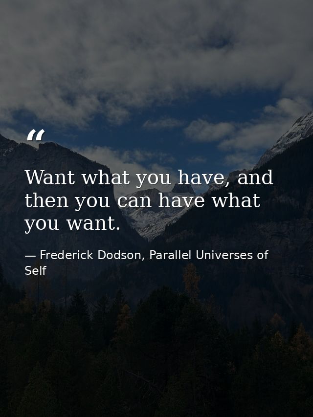 Want what you have, and then you can have what you want. — Frederick Dodson, Parallel Universes of Self