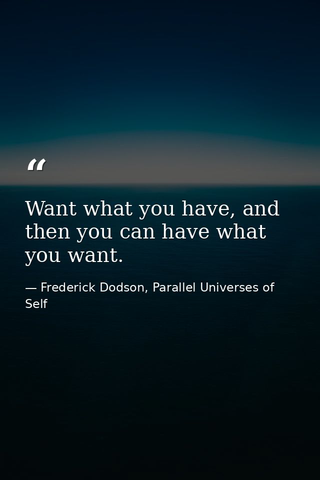 Want what you have, and then you can have what you want. — Frederick Dodson, Parallel Universes of Self