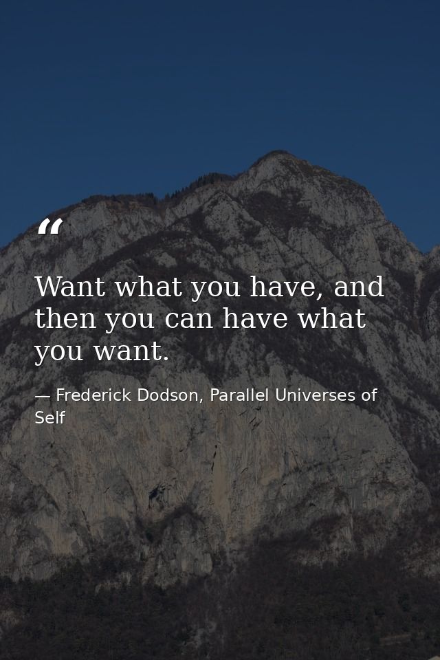 Want what you have, and then you can have what you want. — Frederick Dodson, Parallel Universes of Self