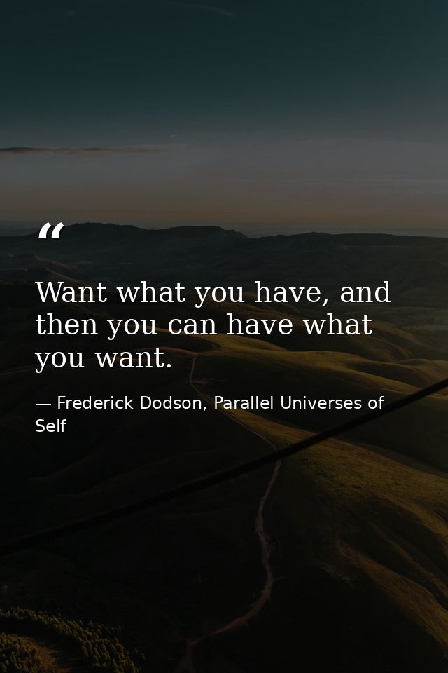 Want what you have, and then you can have what you want. — Frederick Dodson, Parallel Universes of Self