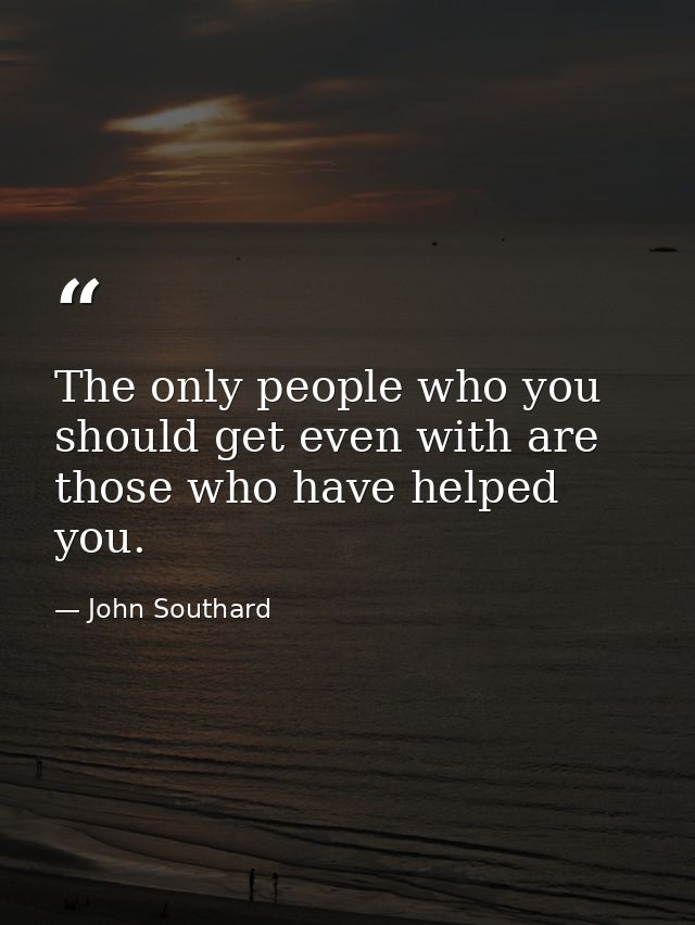 The only people who you should get even with are those who have helped you. — John Southard