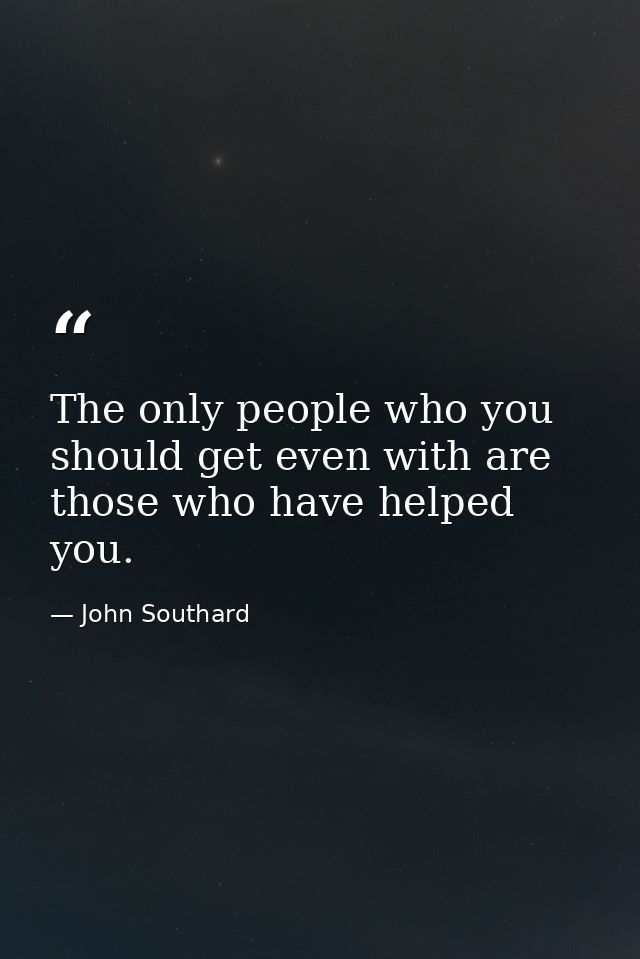 The only people who you should get even with are those who have helped you. — John Southard