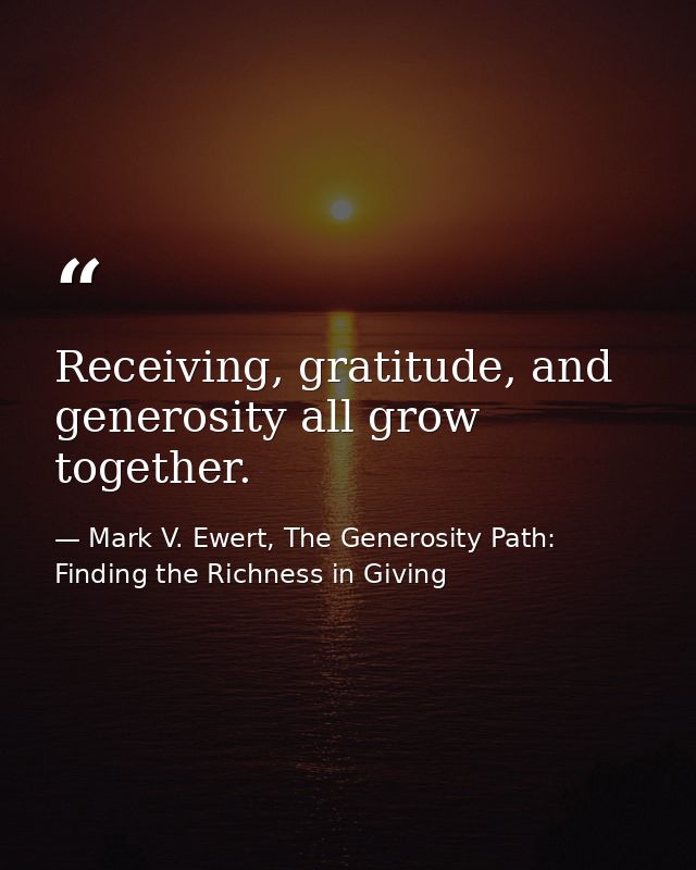 Receiving, gratitude, and generosity all grow together. — Mark V. Ewert, The Generosity Path: Finding the Richness in Giving