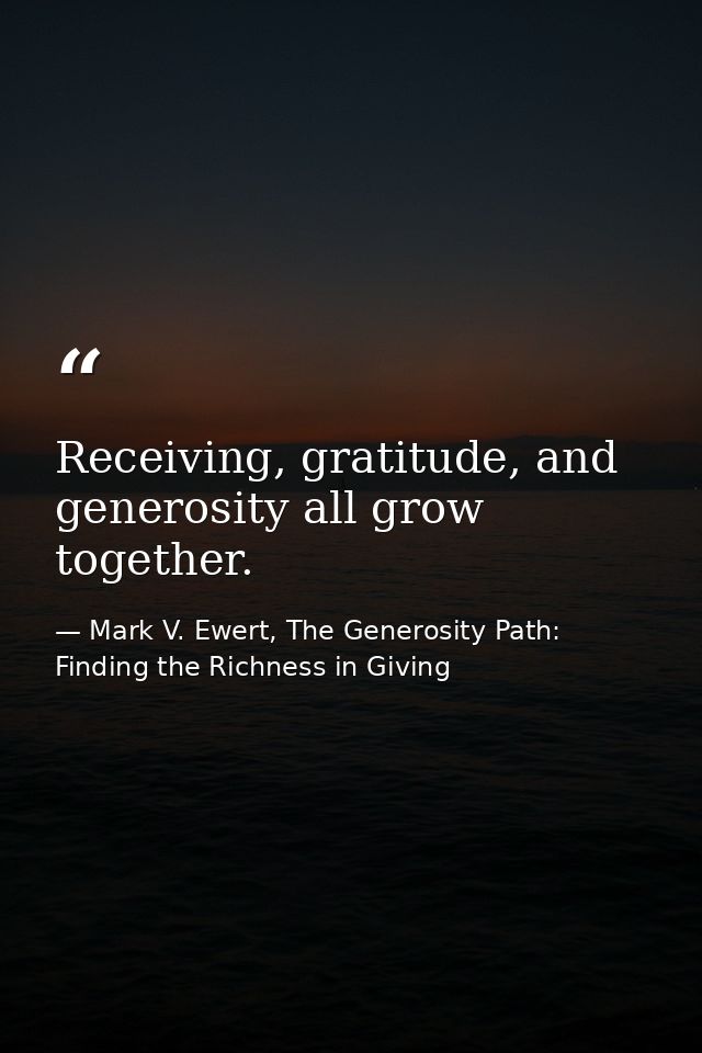 Receiving, gratitude, and generosity all grow together. — Mark V. Ewert, The Generosity Path: Finding the Richness in Giving