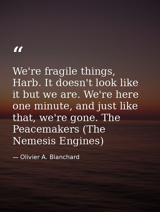 We're fragile things, Harb. It doesn't look like it but we are. We're here one minute, and just like that, we're gone. T — Olivier A. Blanchard