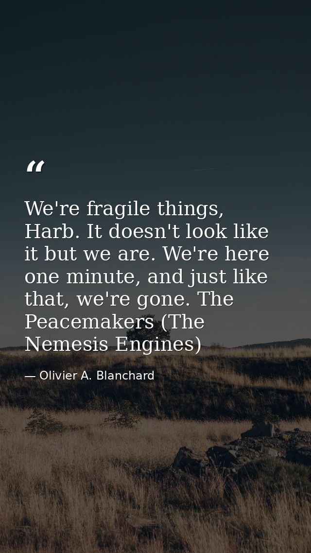 We're fragile things, Harb. It doesn't look like it but we are. We're here one minute, and just like that, we're gone. T — Olivier A. Blanchard