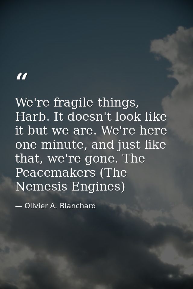 We're fragile things, Harb. It doesn't look like it but we are. We're here one minute, and just like that, we're gone. T — Olivier A. Blanchard