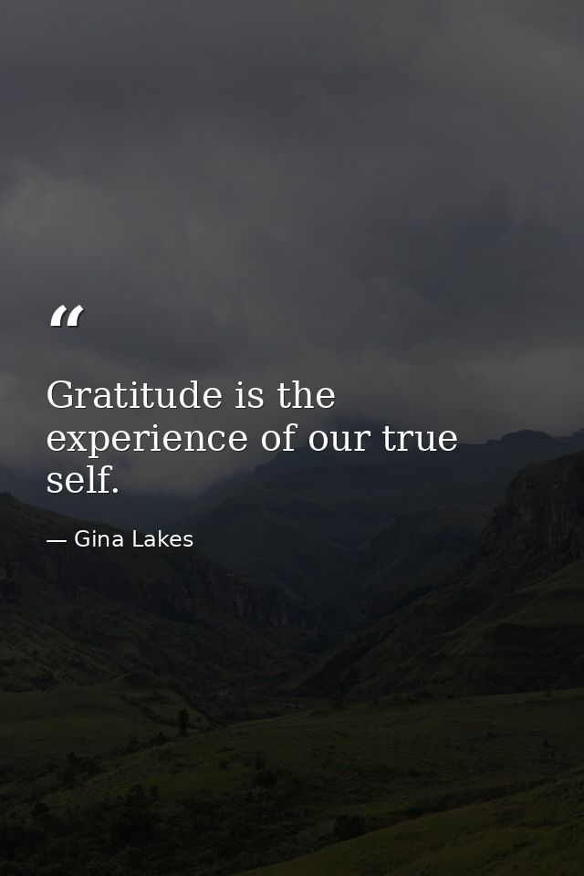 Gratitude is the experience of our true self. — Gina Lakes