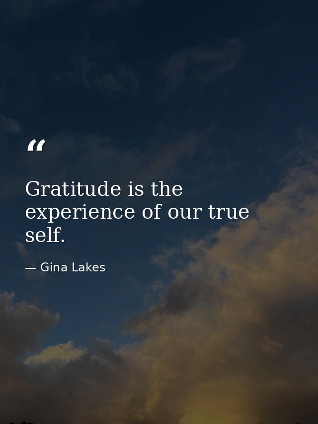 Gratitude is the experience of our true self. — Gina Lakes