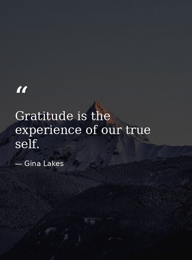 Gratitude is the experience of our true self. — Gina Lakes