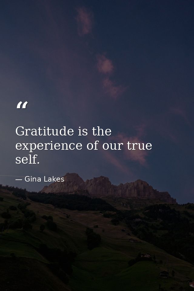Gratitude is the experience of our true self. — Gina Lakes