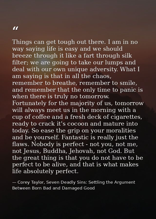 Things can get tough out there. I am in no way saying life is easy and we should breeze through it like a fart through s — Corey Taylor, Seven Deadly Sins: Settling the Argument Between Born Bad and Damaged Good