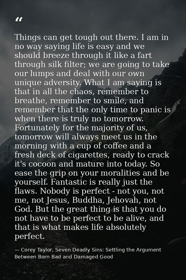 Things can get tough out there. I am in no way saying life is easy and we should breeze through it like a fart through s — Corey Taylor, Seven Deadly Sins: Settling the Argument Between Born Bad and Damaged Good