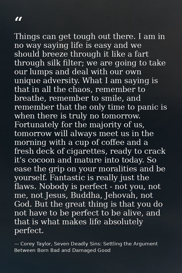 Things can get tough out there. I am in no way saying life is easy and we should breeze through it like a fart through s — Corey Taylor, Seven Deadly Sins: Settling the Argument Between Born Bad and Damaged Good
