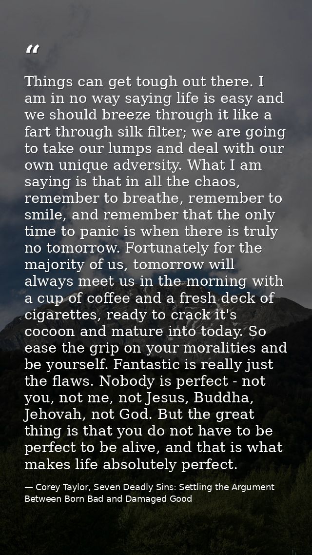 Things can get tough out there. I am in no way saying life is easy and we should breeze through it like a fart through s — Corey Taylor, Seven Deadly Sins: Settling the Argument Between Born Bad and Damaged Good